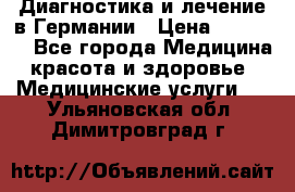 Диагностика и лечение в Германии › Цена ­ 59 000 - Все города Медицина, красота и здоровье » Медицинские услуги   . Ульяновская обл.,Димитровград г.